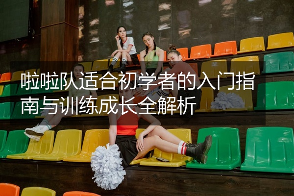 啦啦队适合初学者的入门指南与训练成长全解析