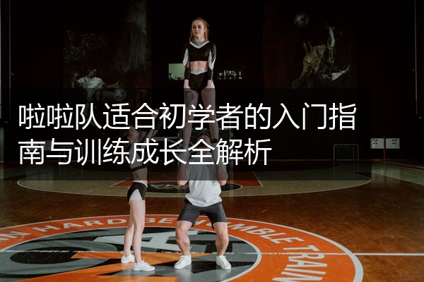 啦啦队适合初学者的入门指南与训练成长全解析