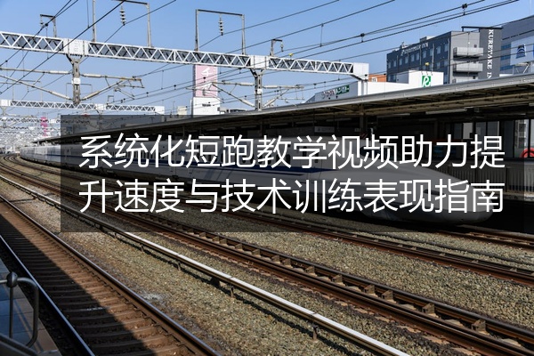 系统化短跑教学视频助力提升速度与技术训练表现指南