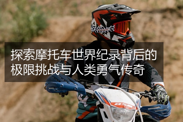 探索摩托车世界纪录背后的极限挑战与人类勇气传奇