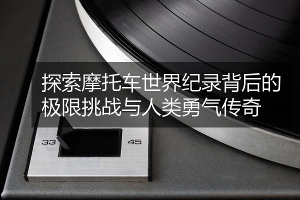 探索摩托车世界纪录背后的极限挑战与人类勇气传奇