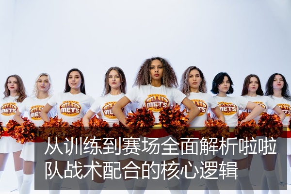 从训练到赛场全面解析啦啦队战术配合的核心逻辑