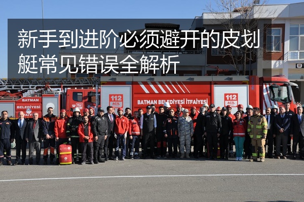 新手到进阶必须避开的皮划艇常见错误全解析