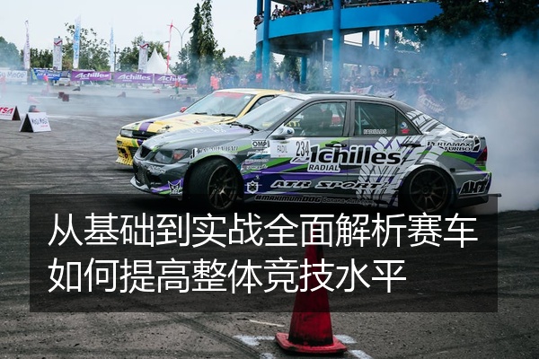 从基础到实战全面解析赛车如何提高整体竞技水平