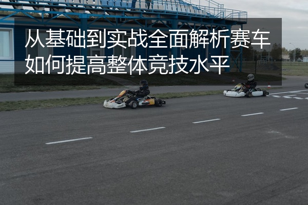 从基础到实战全面解析赛车如何提高整体竞技水平