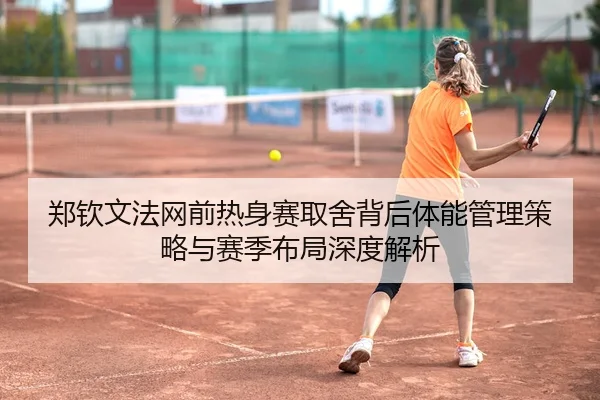 郑钦文法网前热身赛取舍背后体能管理策略与赛季布局深度解析